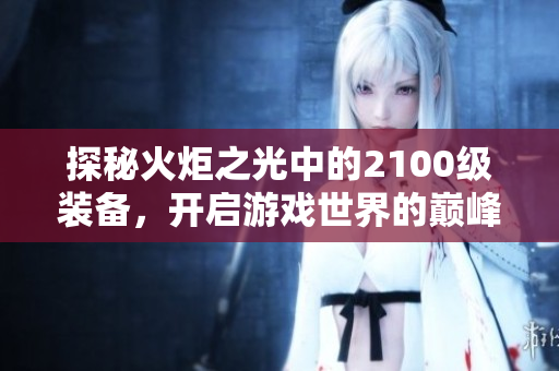 探秘火炬之光中的2100级装备，开启游戏世界的巅峰之旅