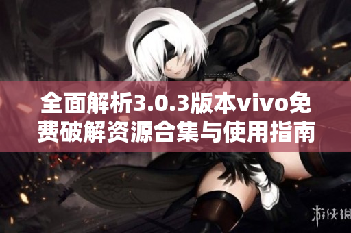 全面解析3.0.3版本vivo免费破解资源合集与使用指南