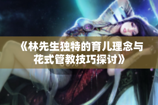 《林先生独特的育儿理念与花式管教技巧探讨》