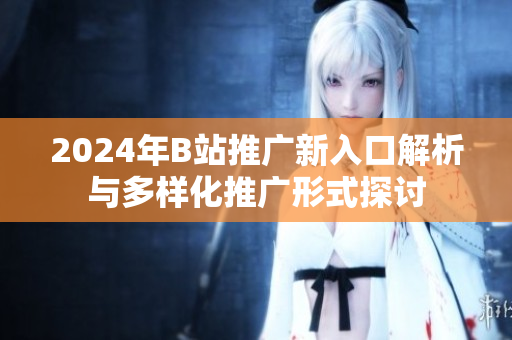 2024年B站推广新入口解析与多样化推广形式探讨