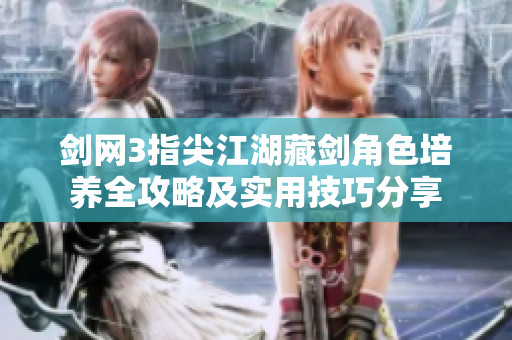 剑网3指尖江湖藏剑角色培养全攻略及实用技巧分享