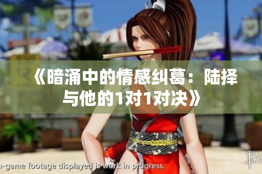 《暗涌中的情感纠葛：陆择与他的1对1对决》