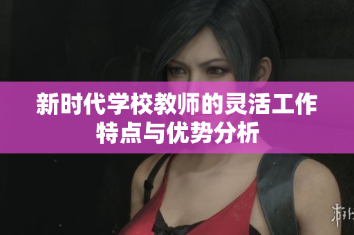 新时代学校教师的灵活工作特点与优势分析
