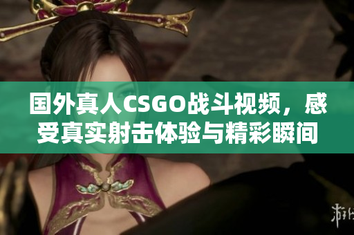 国外真人CSGO战斗视频，感受真实射击体验与精彩瞬间