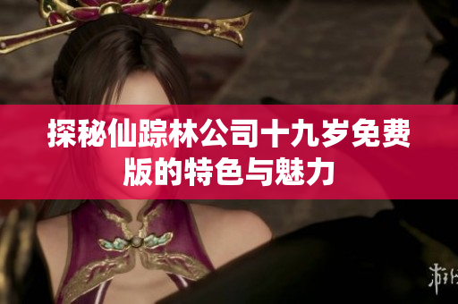 探秘仙踪林公司十九岁免费版的特色与魅力