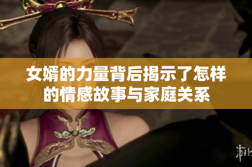 女婿的力量背后揭示了怎样的情感故事与家庭关系