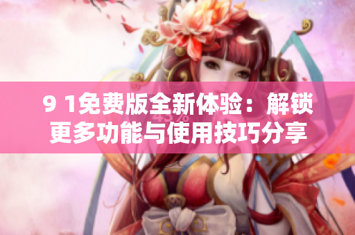 9 1免费版全新体验：解锁更多功能与使用技巧分享