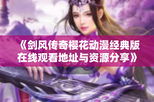 《剑风传奇樱花动漫经典版在线观看地址与资源分享》