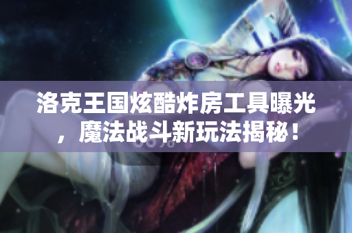 洛克王国炫酷炸房工具曝光，魔法战斗新玩法揭秘！