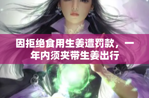 因拒绝食用生姜遭罚款，一年内须夹带生姜出行