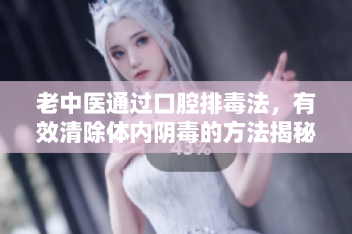老中医通过口腔排毒法，有效清除体内阴毒的方法揭秘