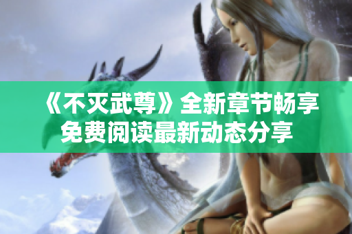 《不灭武尊》全新章节畅享免费阅读最新动态分享