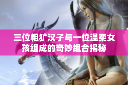 三位粗犷汉子与一位温柔女孩组成的奇妙组合揭秘