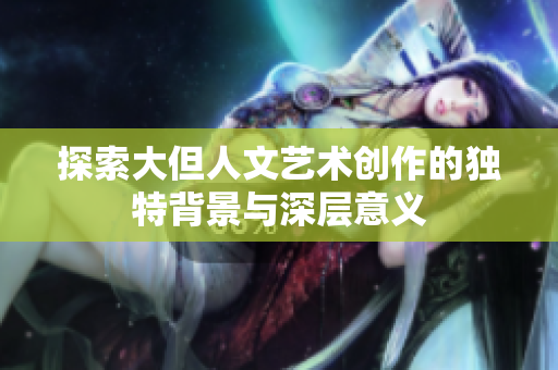 探索大但人文艺术创作的独特背景与深层意义