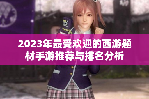 2023年最受欢迎的西游题材手游推荐与排名分析