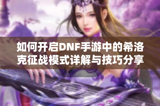 如何开启DNF手游中的希洛克征战模式详解与技巧分享