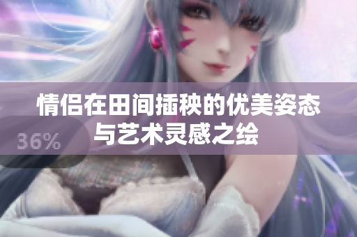 情侣在田间插秧的优美姿态与艺术灵感之绘 