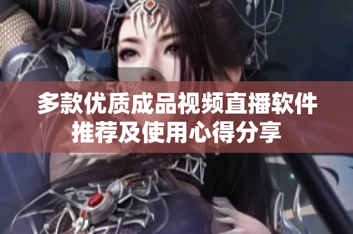 多款优质成品视频直播软件推荐及使用心得分享
