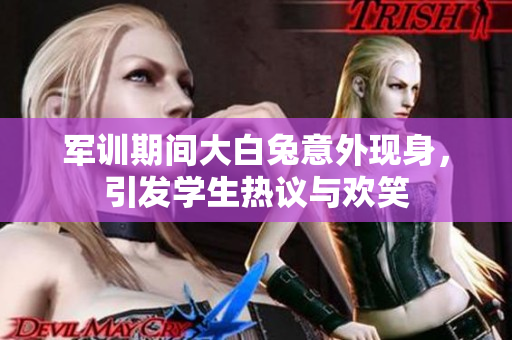军训期间大白兔意外现身，引发学生热议与欢笑