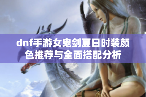 dnf手游女鬼剑夏日时装颜色推荐与全面搭配分析