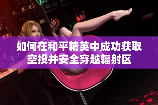 如何在和平精英中成功获取空投并安全穿越辐射区