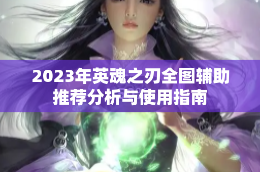 2023年英魂之刃全图辅助推荐分析与使用指南
