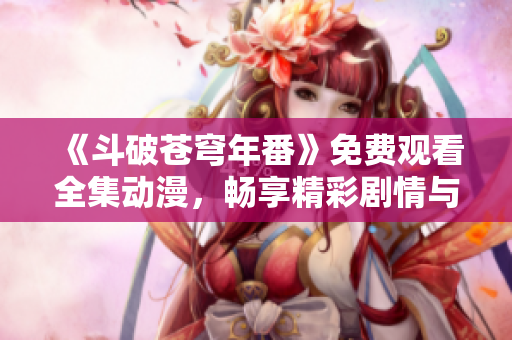 《斗破苍穹年番》免费观看全集动漫，畅享精彩剧情与热血战斗