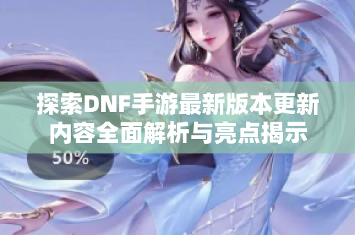 探索DNF手游最新版本更新内容全面解析与亮点揭示