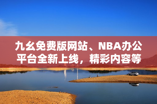 九幺免费版网站、NBA办公平台全新上线，精彩内容等你探索