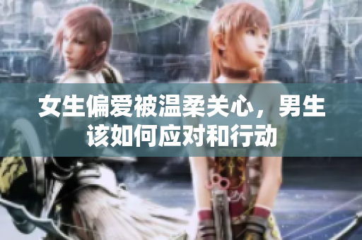 女生偏爱被温柔关心，男生该如何应对和行动