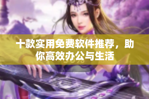 十款实用免费软件推荐，助你高效办公与生活