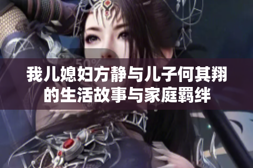 我儿媳妇方静与儿子何其翔的生活故事与家庭羁绊
