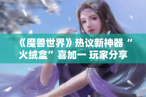 《魔兽世界》热议新神器“火绒盒”喜加一 玩家分享开宝箱秘诀