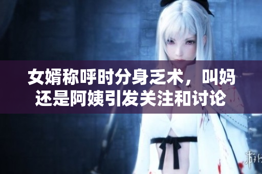 女婿称呼时分身乏术，叫妈还是阿姨引发关注和讨论