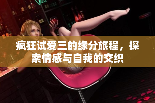 疯狂试爱三的缘分旅程，探索情感与自我的交织