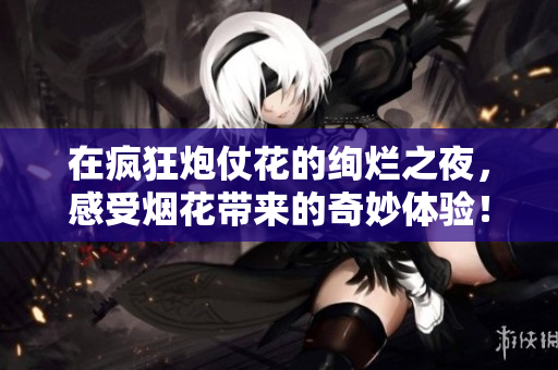 在疯狂炮仗花的绚烂之夜，感受烟花带来的奇妙体验！