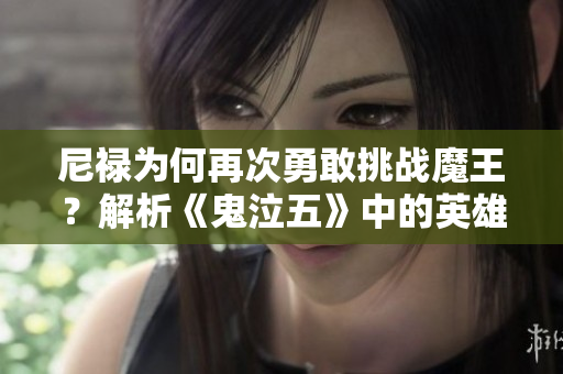尼禄为何再次勇敢挑战魔王？解析《鬼泣五》中的英雄决策
