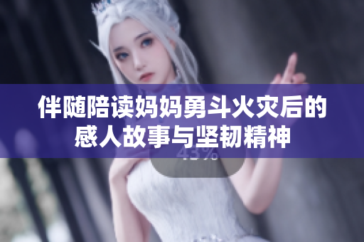 伴随陪读妈妈勇斗火灾后的感人故事与坚韧精神
