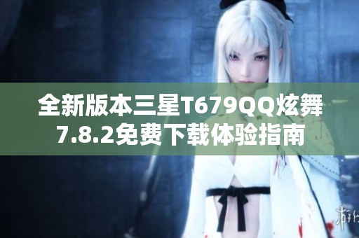 全新版本三星T679QQ炫舞7.8.2免费下载体验指南