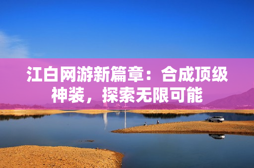 江白网游新篇章：合成顶级神装，探索无限可能