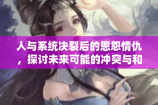 人与系统决裂后的恩怨情仇，探讨未来可能的冲突与和解