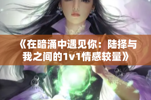 《在暗涌中遇见你：陆择与我之间的1v1情感较量》