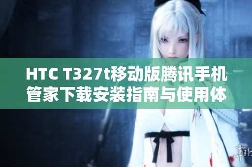 HTC T327t移动版腾讯手机管家下载安装指南与使用体验