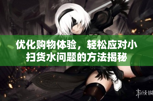优化购物体验，轻松应对小扫货水问题的方法揭秘