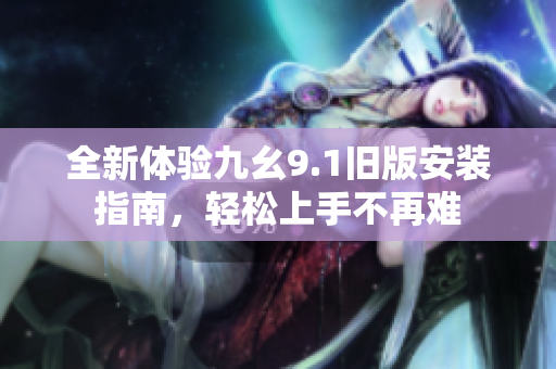 全新体验九幺9.1旧版安装指南，轻松上手不再难