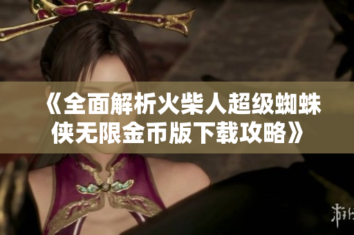《全面解析火柴人超级蜘蛛侠无限金币版下载攻略》
