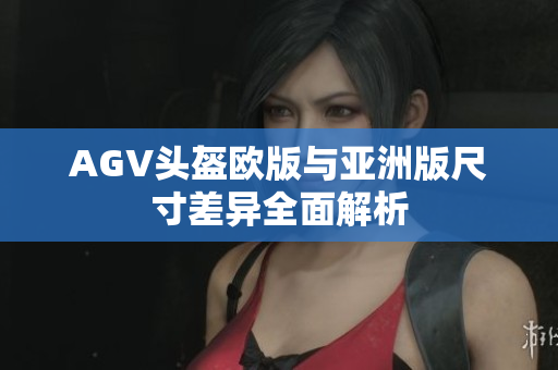 AGV头盔欧版与亚洲版尺寸差异全面解析