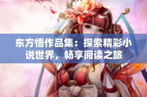 东方悟作品集：探索精彩小说世界，畅享阅读之旅