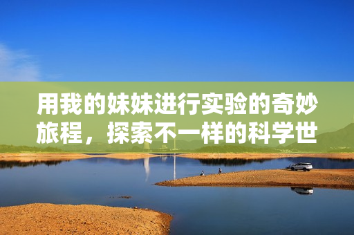 用我的妹妹进行实验的奇妙旅程，探索不一样的科学世界