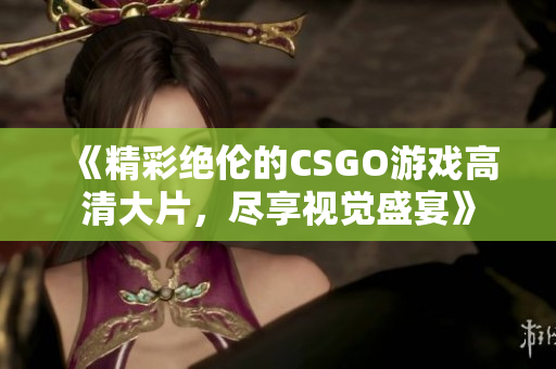 《精彩绝伦的CSGO游戏高清大片，尽享视觉盛宴》